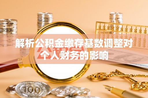 疏附解析公积金缴存基数调整对个人财务的影响