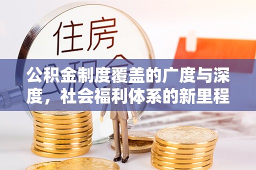 疏附公积金制度覆盖的广度与深度，社会福利体系的新里程碑