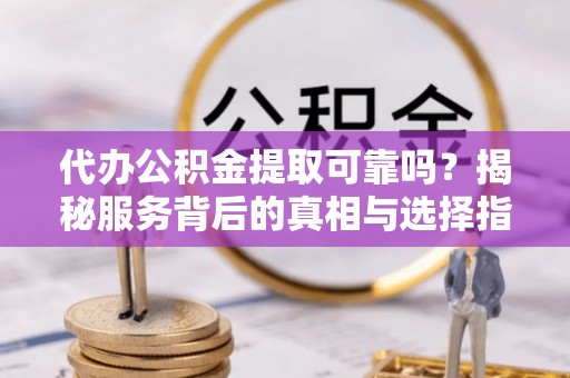 疏附代办公积金提取可靠吗？揭秘服务背后的真相与选择指南