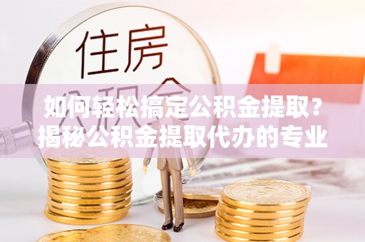 疏附如何轻松搞定公积金提取？揭秘公积金提取代办的专业服务