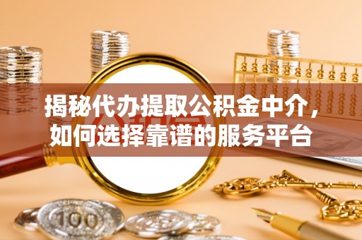 疏附揭秘代办提取公积金中介，如何选择靠谱的服务平台