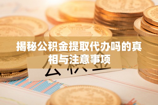 疏附揭秘公积金提取代办吗的真相与注意事项