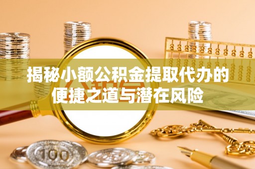 疏附揭秘小额公积金提取代办的便捷之道与潜在风险