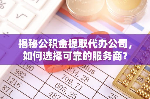 疏附揭秘公积金提取代办公司，如何选择可靠的服务商？