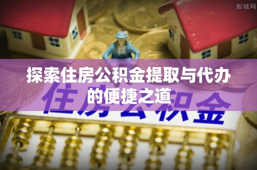 疏附探索住房公积金提取与代办的便捷之道