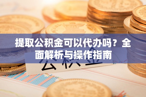 疏附提取公积金可以代办吗？全面解析与操作指南