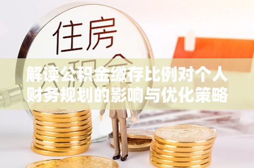 疏附解读公积金缴存比例对个人财务规划的影响与优化策略