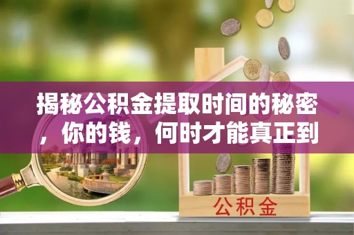 疏附揭秘公积金提取时间的秘密，你的钱，何时才能真正到手？