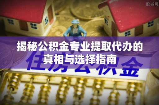 疏附揭秘公积金专业提取代办的真相与选择指南