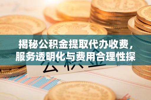 疏附揭秘公积金提取代办收费，服务透明化与费用合理性探讨