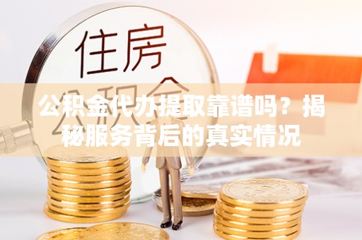 疏附公积金代办提取靠谱吗？揭秘服务背后的真实情况
