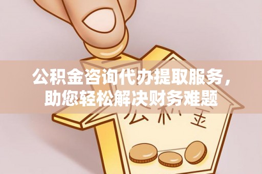 疏附公积金咨询代办提取服务，助您轻松解决财务难题