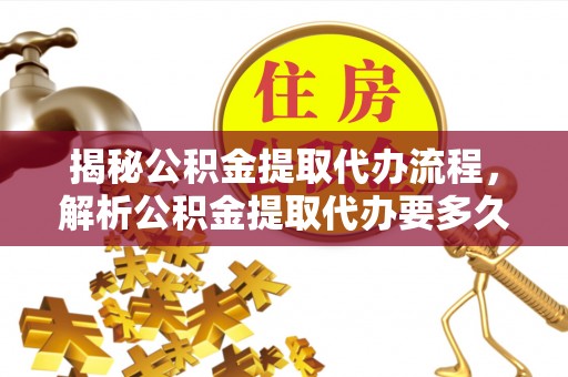 疏附揭秘公积金提取代办流程，解析公积金提取代办要多久的真相