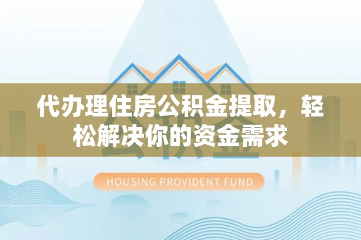疏附代办理住房公积金提取，轻松解决你的资金需求