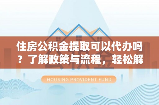 疏附住房公积金提取可以代办吗？了解政策与流程，轻松解决你的疑问