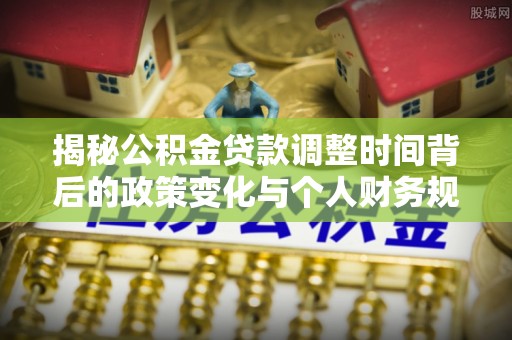 疏附揭秘公积金贷款调整时间背后的政策变化与个人财务规划