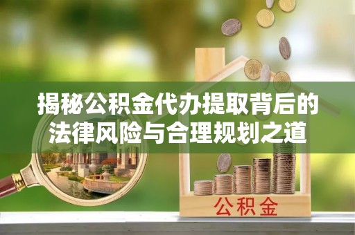 疏附揭秘公积金代办提取背后的法律风险与合理规划之道