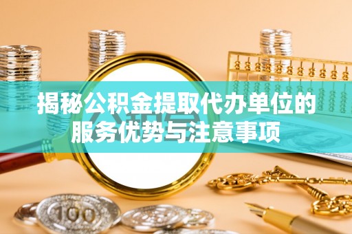 疏附揭秘公积金提取代办单位的服务优势与注意事项