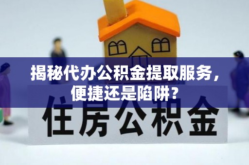 疏附揭秘代办公积金提取服务，便捷还是陷阱？