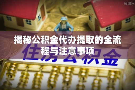 疏附揭秘公积金代办提取的全流程与注意事项