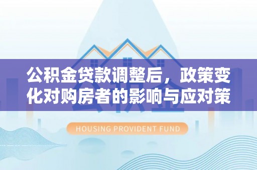疏附公积金贷款调整后，政策变化对购房者的影响与应对策略