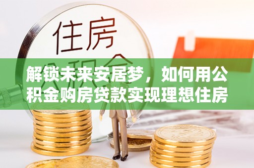 疏附解锁未来安居梦，如何用公积金购房贷款实现理想住房计划
