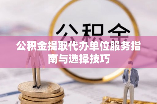疏附公积金提取代办单位服务指南与选择技巧