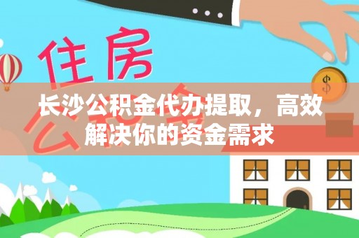 疏附长沙公积金代办提取，高效解决你的资金需求