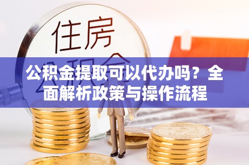 疏附公积金提取可以代办吗？全面解析政策与操作流程