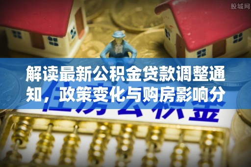 疏附解读最新公积金贷款调整通知，政策变化与购房影响分析