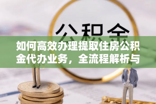 疏附如何高效办理提取住房公积金代办业务，全流程解析与实用建议