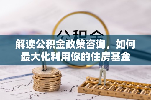 疏附解读公积金政策咨询，如何最大化利用你的住房基金
