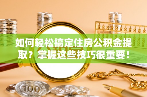 疏附如何轻松搞定住房公积金提取？掌握这些技巧很重要！