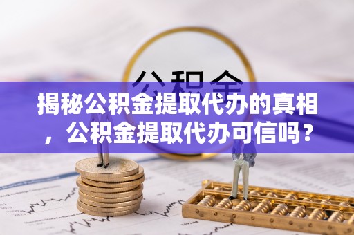 疏附揭秘公积金提取代办的真相，公积金提取代办可信吗？