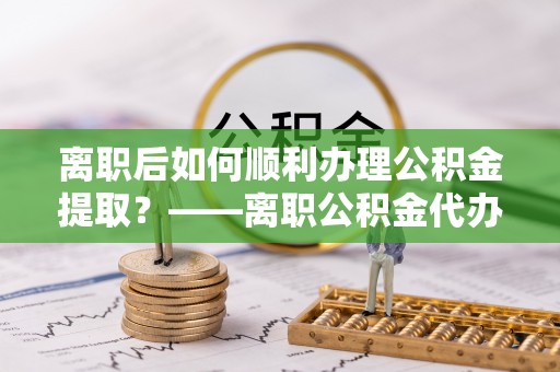 疏附离职后如何顺利办理公积金提取？——离职公积金代办提取全攻略
