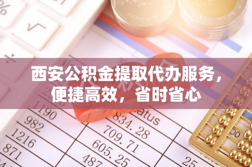 疏附西安公积金提取代办服务，便捷高效，省时省心