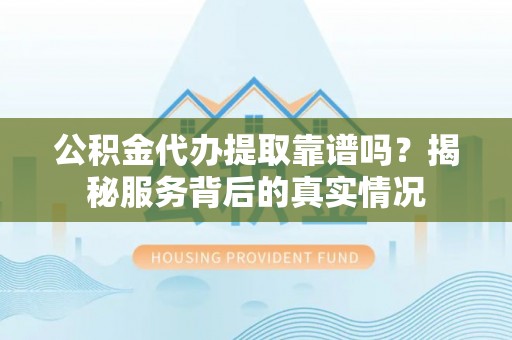 疏附公积金代办提取靠谱吗？揭秘服务背后的真实情况