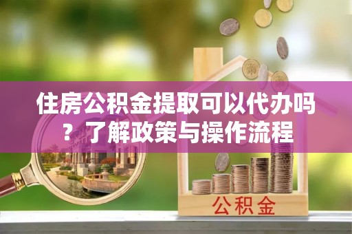 疏附住房公积金提取可以代办吗？了解政策与操作流程