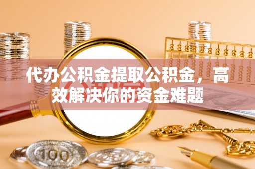 疏附代办公积金提取公积金，高效解决你的资金难题