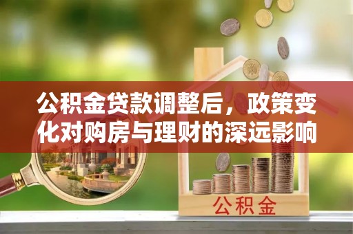 疏附公积金贷款调整后，政策变化对购房与理财的深远影响