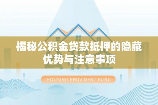 疏附揭秘公积金贷款抵押的隐藏优势与注意事项