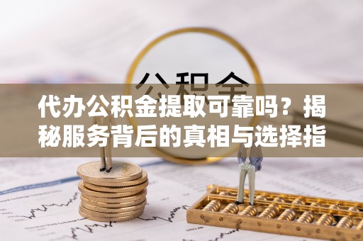 疏附代办公积金提取可靠吗？揭秘服务背后的真相与选择指南