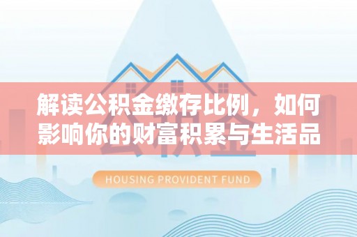 疏附解读公积金缴存比例，如何影响你的财富积累与生活品质