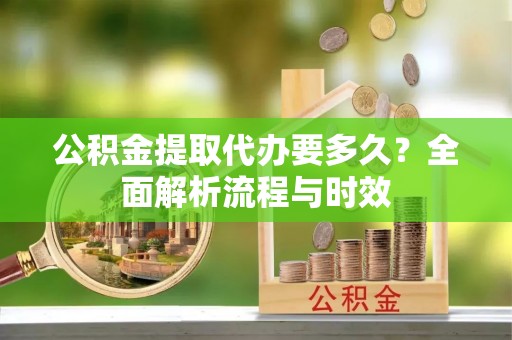 疏附公积金提取代办要多久？全面解析流程与时效