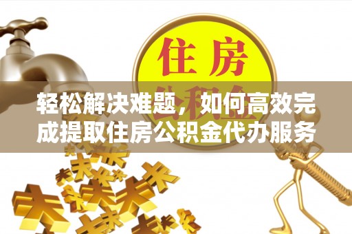 疏附轻松解决难题，如何高效完成提取住房公积金代办服务