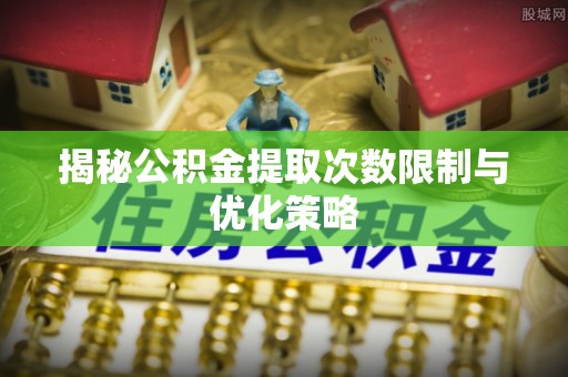 疏附揭秘公积金提取次数限制与优化策略