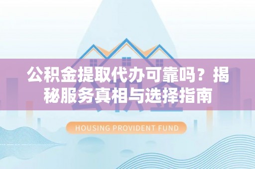 疏附公积金提取代办可靠吗？揭秘服务真相与选择指南