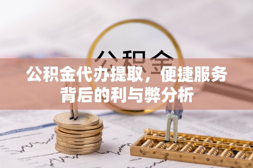 疏附公积金代办提取，便捷服务背后的利与弊分析