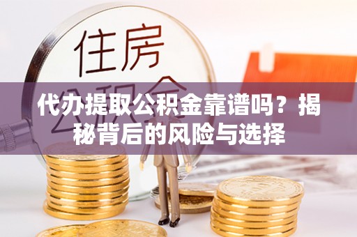 疏附代办提取公积金靠谱吗？揭秘背后的风险与选择