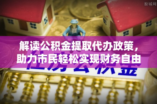 疏附解读公积金提取代办政策，助力市民轻松实现财务自由